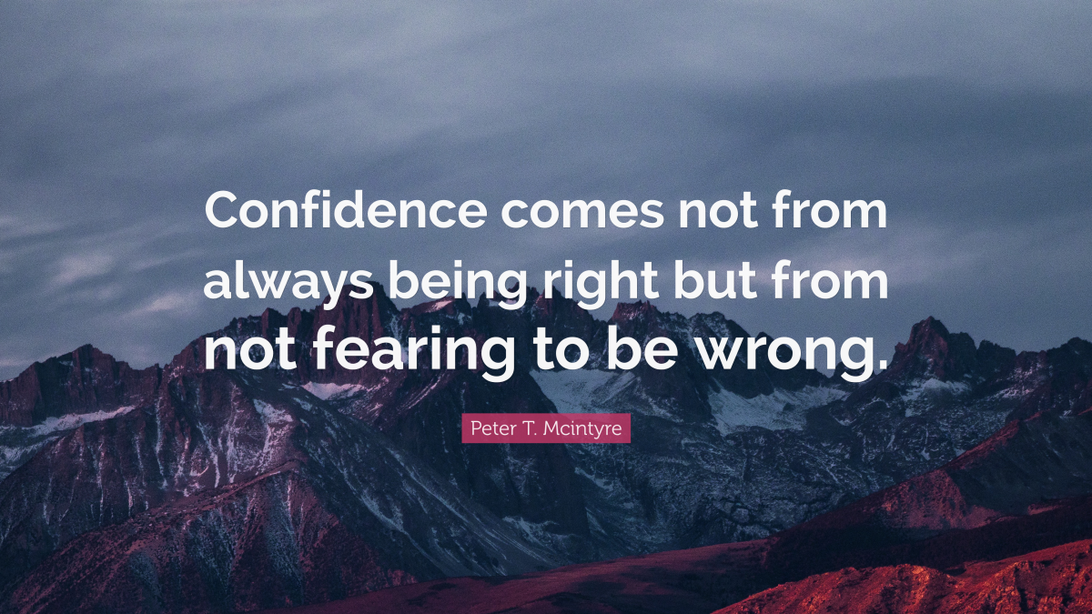 "Confidence comes not from always being right but from not fearing to be wrong." ― Peter T. Mcintyre