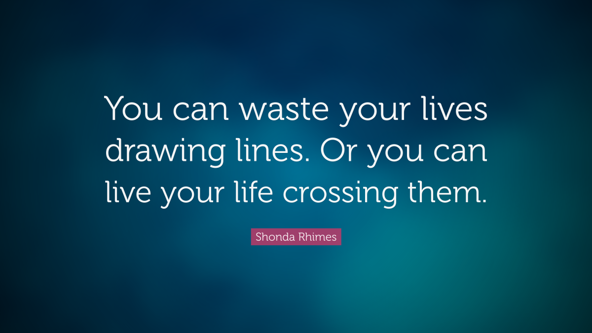 “You can waste your lives drawing lines. Or you can live your life crossing them.” ― Shonda Rhimes