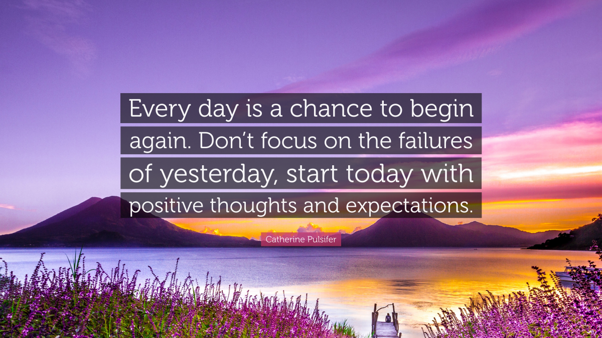 “Every day is a chance to begin again. Don’t focus on the failures of yesterday, start today with positive thoughts and expectations.” — Catherine Pulsifer