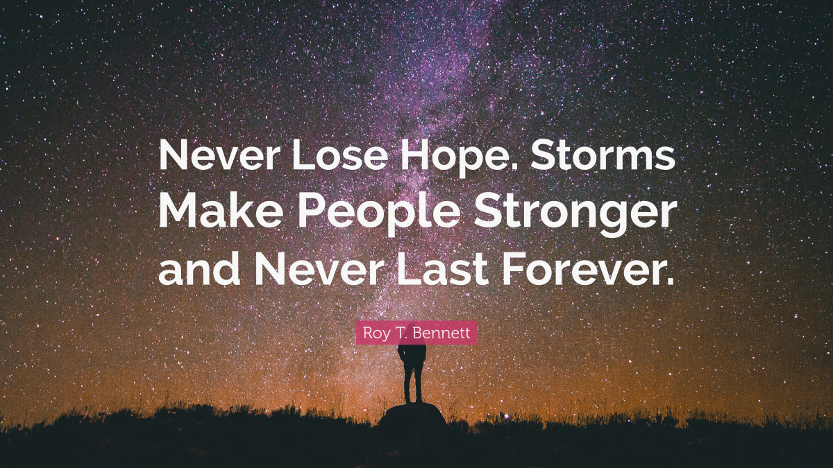 “Never lose hope. Storms make people stronger and never last forever.” ― Roy T. Bennett