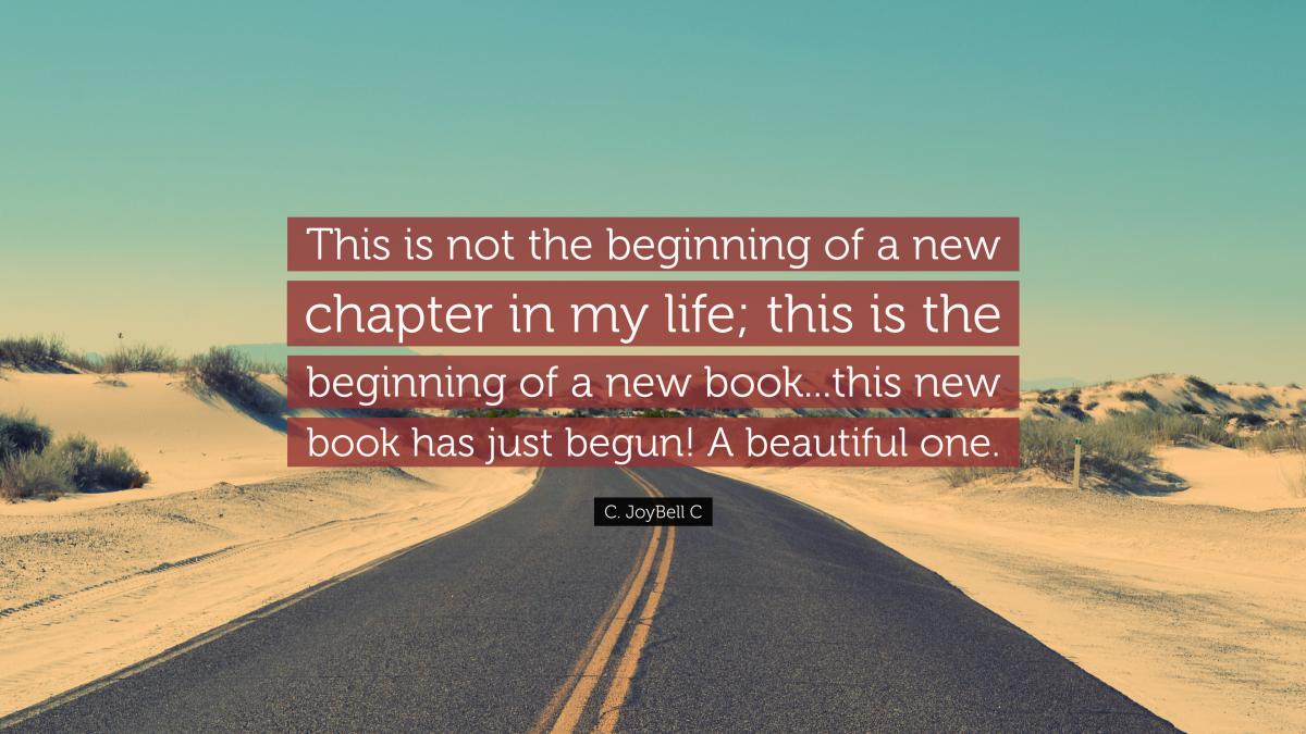 "This is not the beginning of a new chapter in my life; this is the beginning of a new book...this new book has just begun! A beautiful one.” ― C. JoyBell C