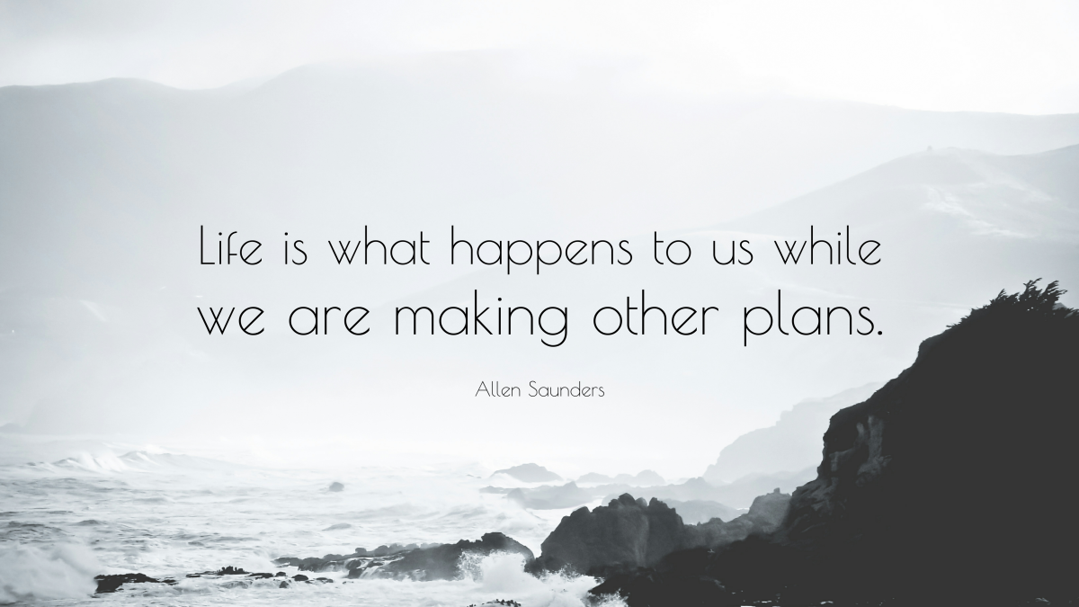 “Life is what happens to us while we are making other plans.” ― Allen Saunders