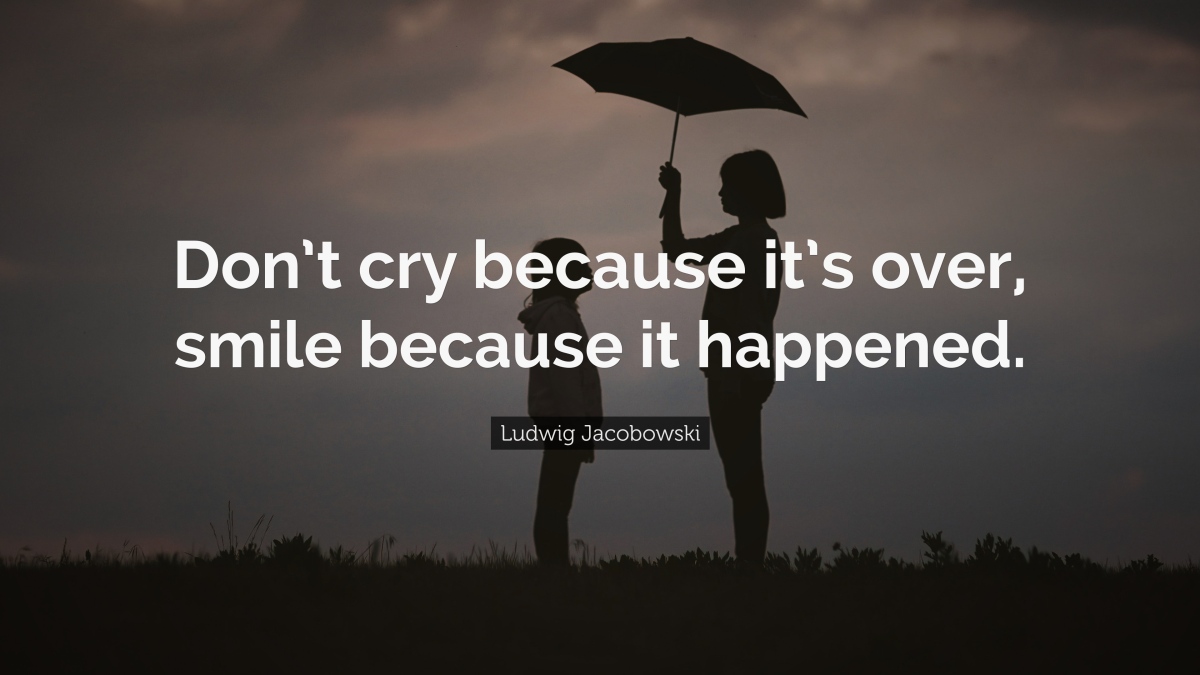 "Don’t cry because it’s over, smile because it happened." ― Ludwig Jacobowski