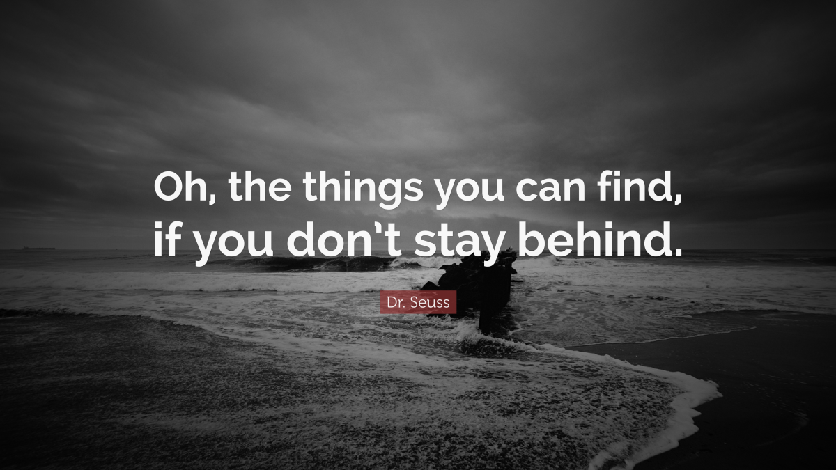 "Oh, the things you can find, if you don’t stay behind." ― Dr. Seuss