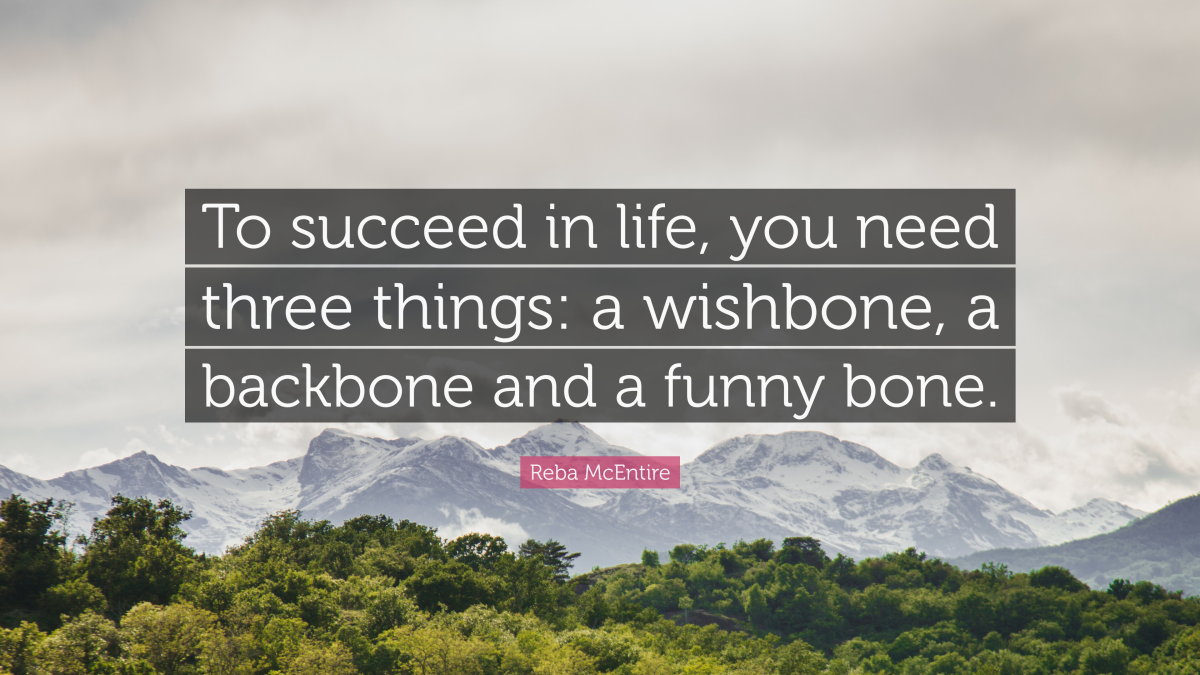 "To succeed in life, you need three things: a wishbone, a backbone and a funny bone." ― Reba McEntire