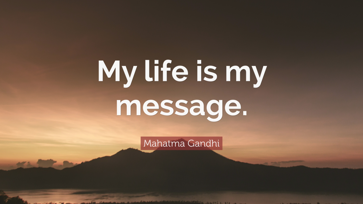  "My life is my message." ― Mahatma Gandhi