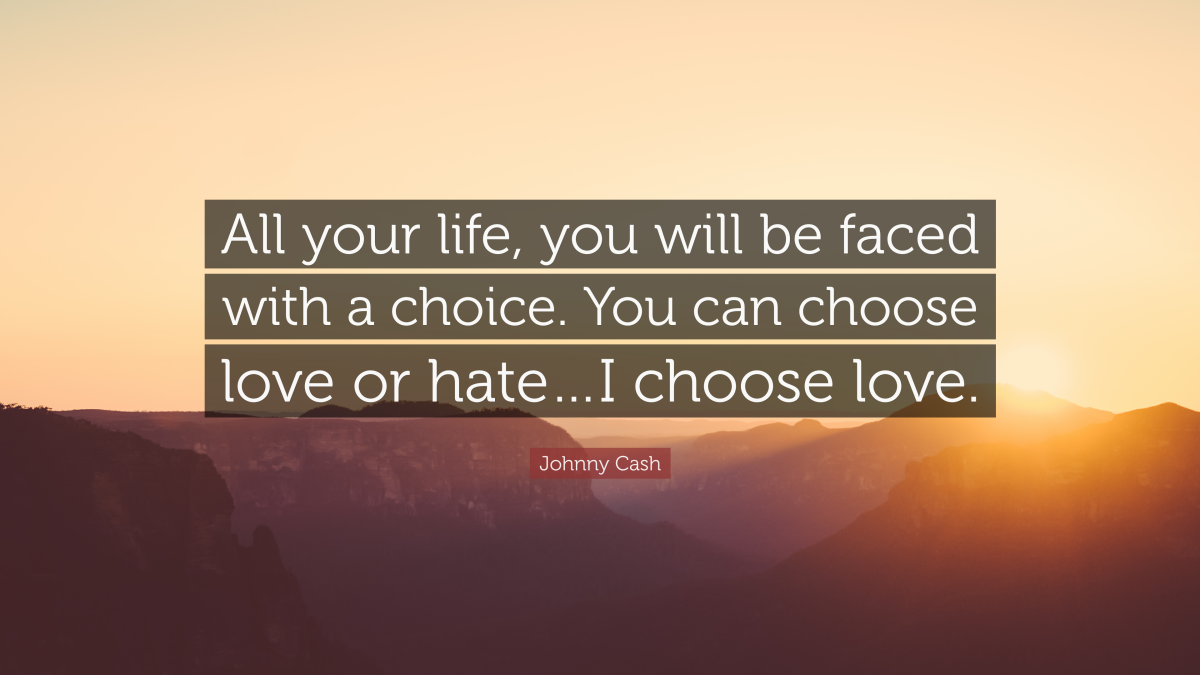 "All your life, you will be faced with a choice. You can choose love or hate…I choose love." ― Johnny Cash