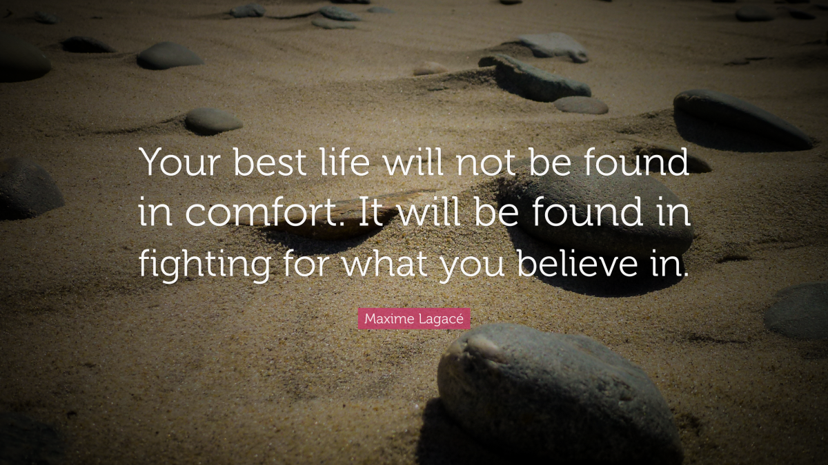  "Your best life will not be found in comfort. It will be found in fighting for what you believe in." ― Maxime Lagacé