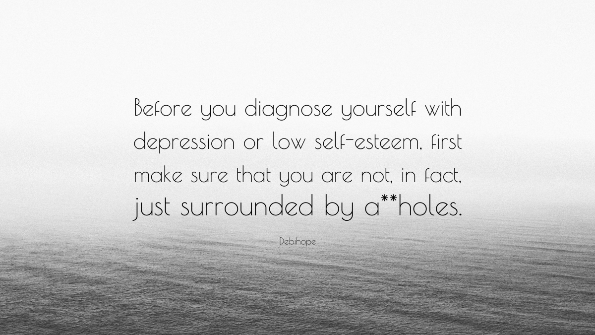 “Before you diagnose yourself with depression or low self-esteem, first make sure that you are not, in fact, just surrounded by a**holes.” —Debihope