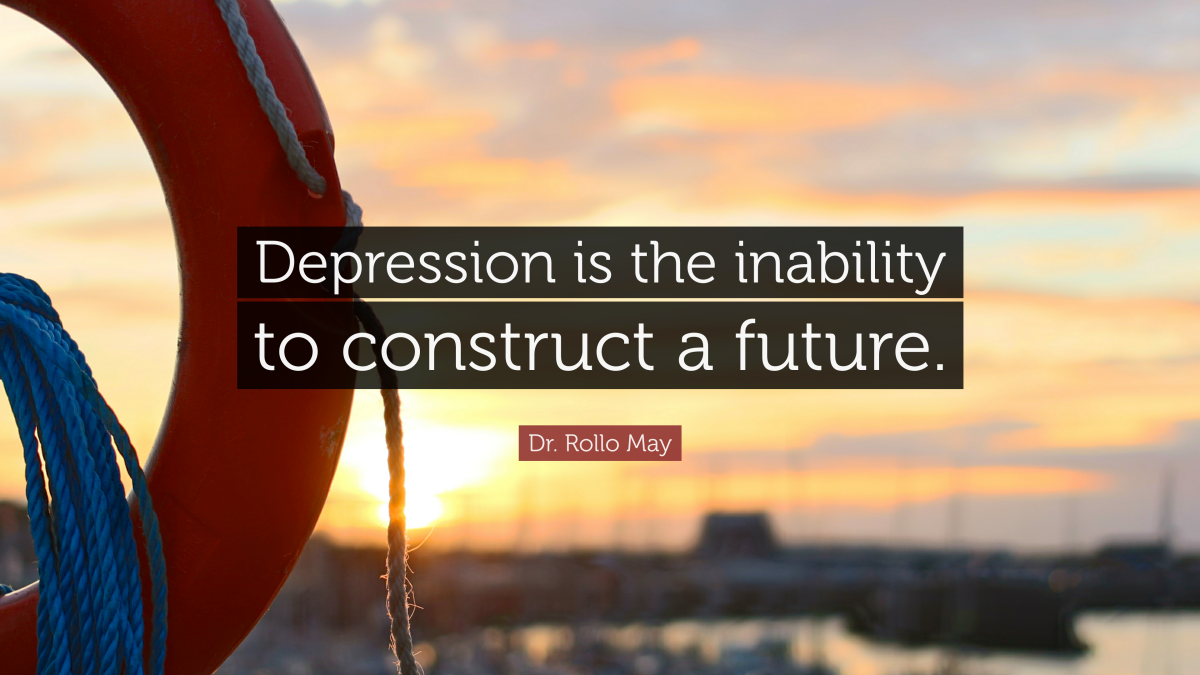 "Depression is the inability to construct a future." —Dr. Rollo May