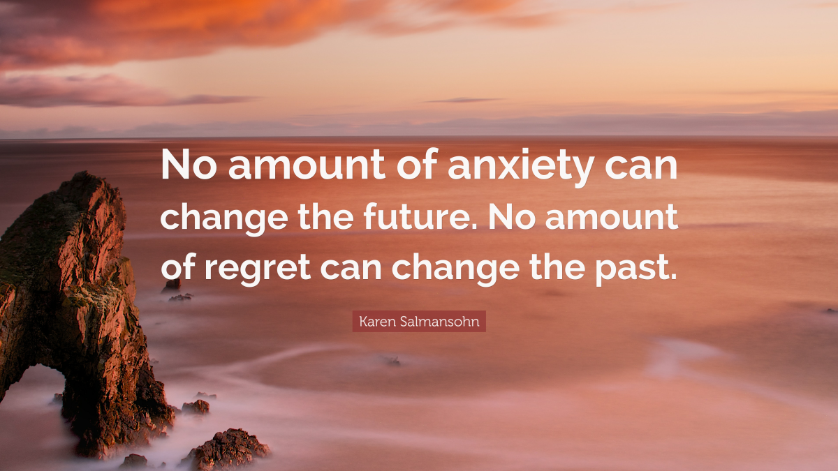 “No amount of anxiety can change the future. No amount of regret can change the past.” —Karen Salmansohn