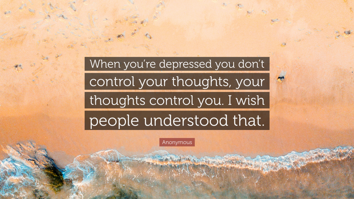 “When you’re depressed you don’t control your thoughts, your thoughts control you. I wish people understood that.” — Anonymous