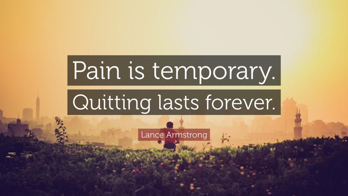 “Pain is temporary. Quitting lasts forever.“ —Lance Armstrong