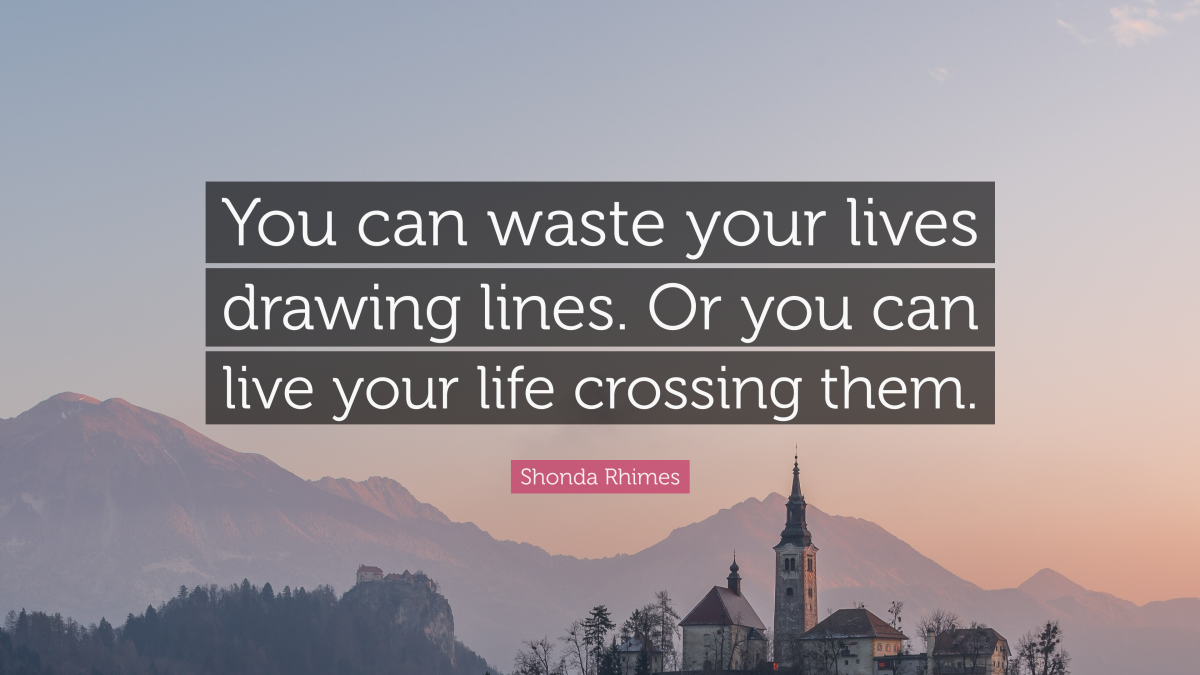 “You can waste your lives drawing lines. Or you can live your life crossing them.” —Shonda Rhimes