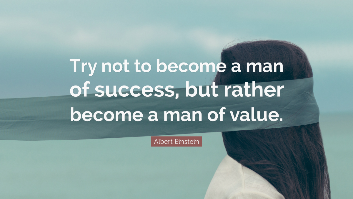 “Try not to become a man of success, but rather become a man of value.” —Albert Einstein