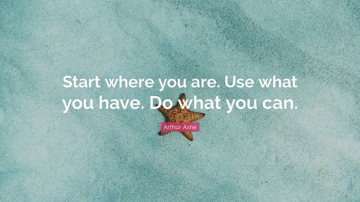 “Start where you are. Use what you have. Do what you can.” —Arthur Ashe