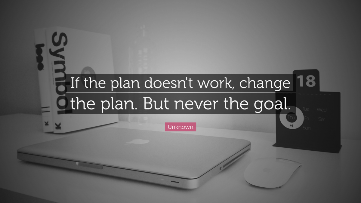 "If the plan doesn't work, change the plan. But never the goal." —Unknown