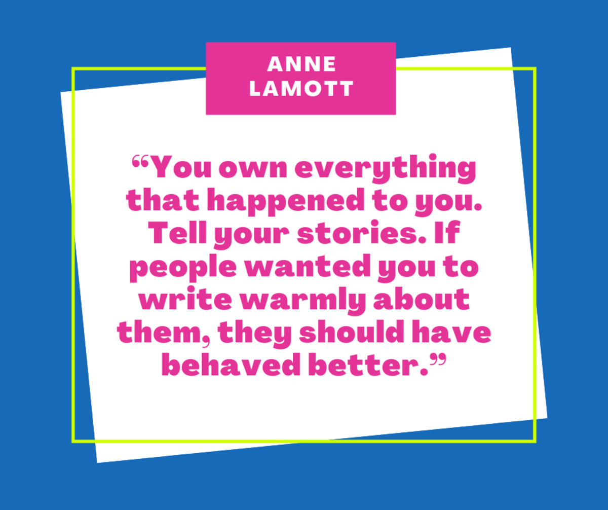 Quote by Anne Lamott “You own everything that happened to you. Tell your stories. If people wanted you to write warmly about them, they should have behaved better.”