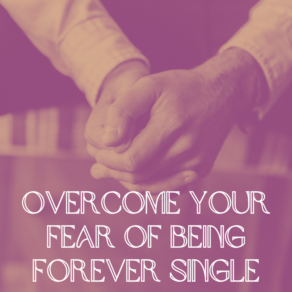 10 Ways to Get Rid of Your Fear of Being Forever Single