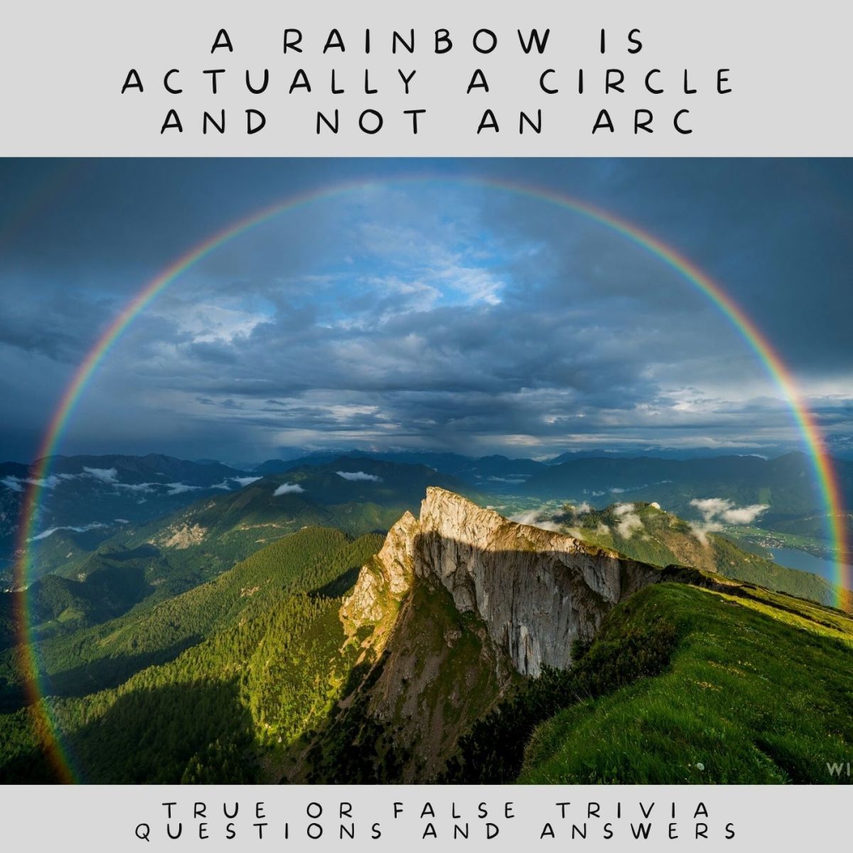 True or false trivia question: A rainbow is actually a circle and not an arc. Answer: True. You have to see the optical phenomenon completely from a much higher elevation such as from an aeroplane as standing on the ground is prevented by the horizon