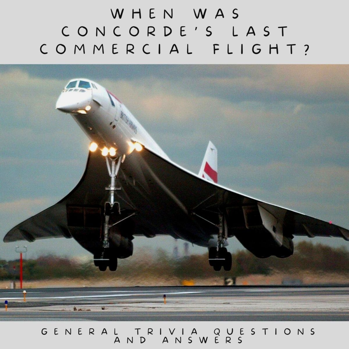 General Trivia Questions and Answers: When was Concorde’s last commercial flight? On October 24th, 2003, British Airways flew the final flight from New York JFK to London Heathrow.