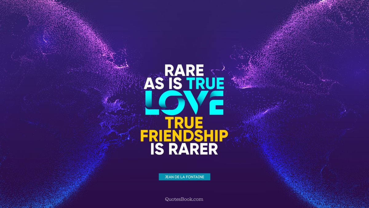 Rare as is true love, true friendship is rarer