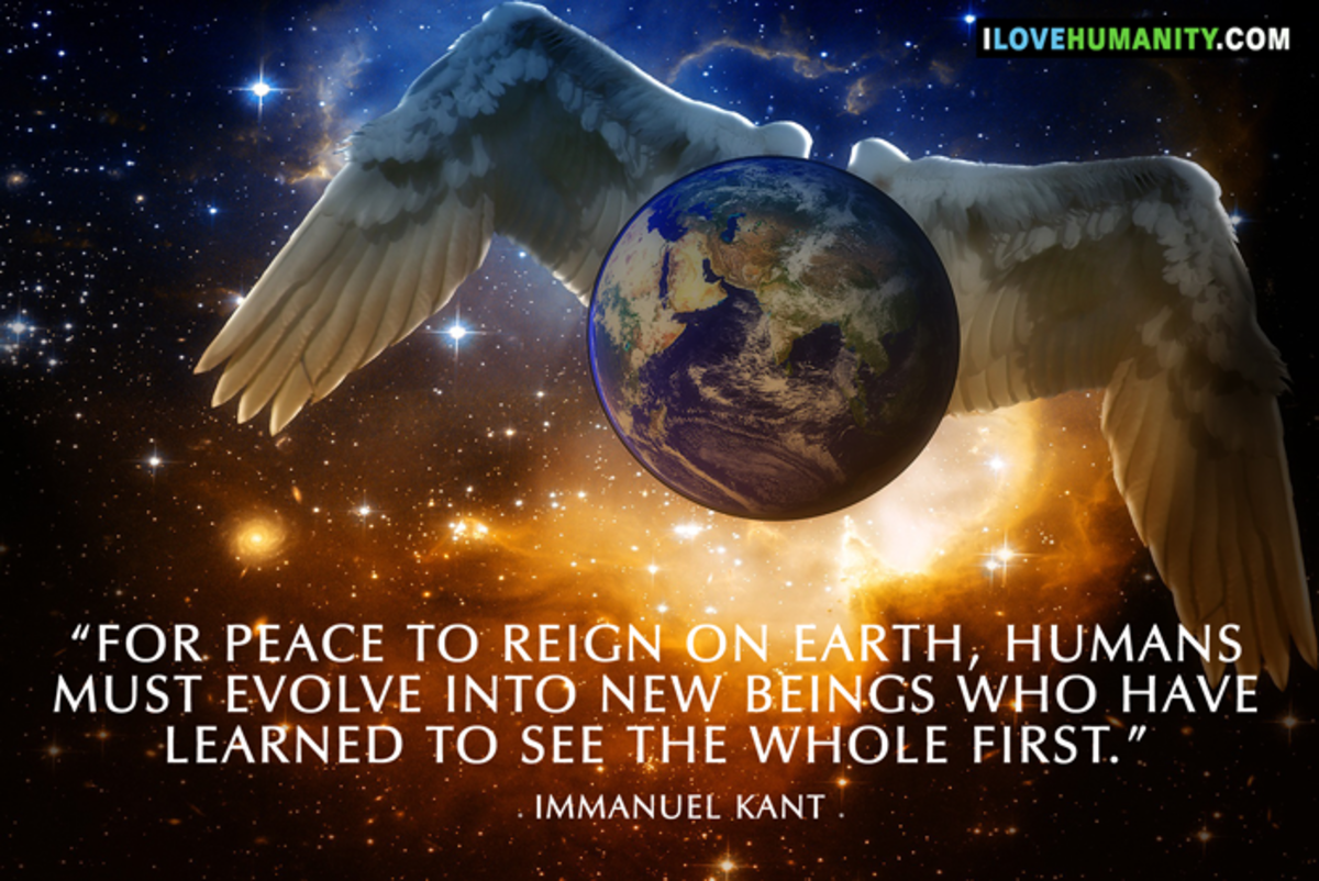 For peace to reign on Earth, humans must evolve into new beings who have learned to see the whole first. ― Immanuel Kant