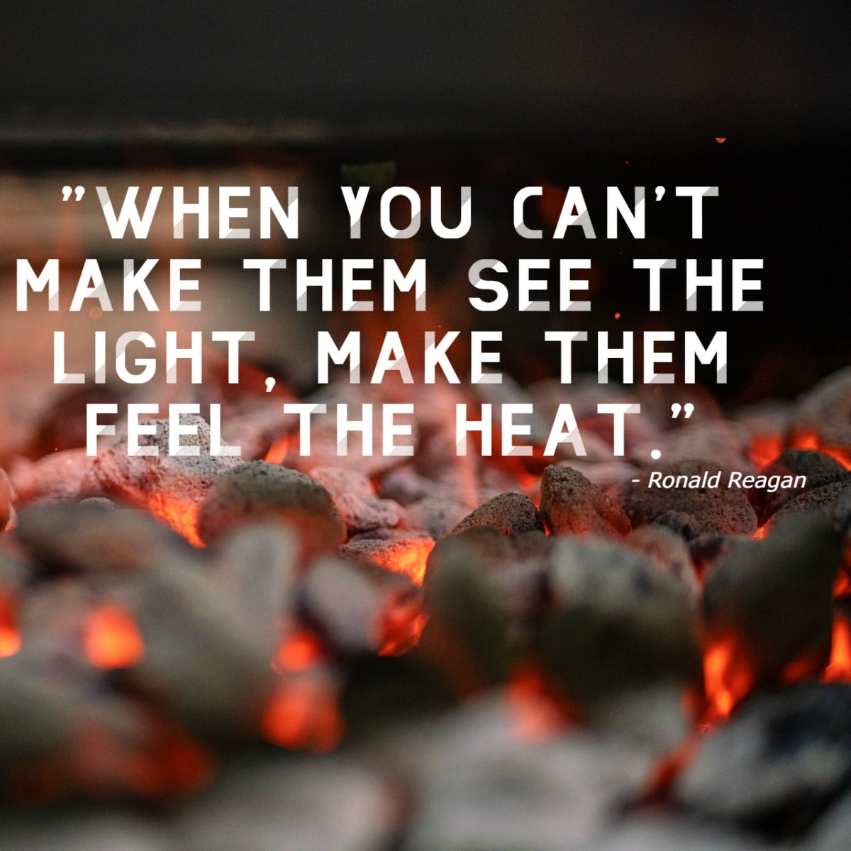 "When you can't make them see the light make them feel the heat." - Ronald Reagan, 40th U.S. President