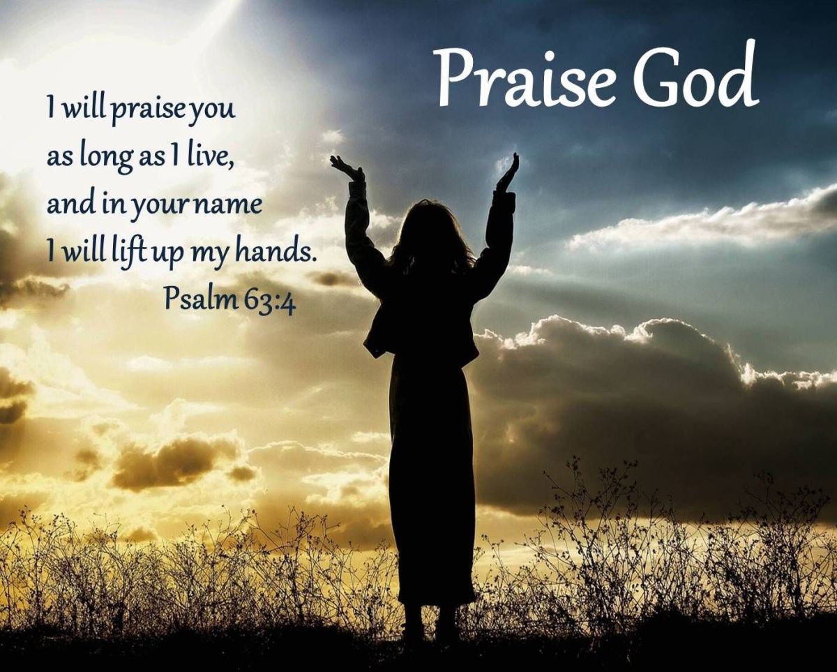 I will praise You as long as I live, and in Your Name I will lift up my hands. Psalm 63:4