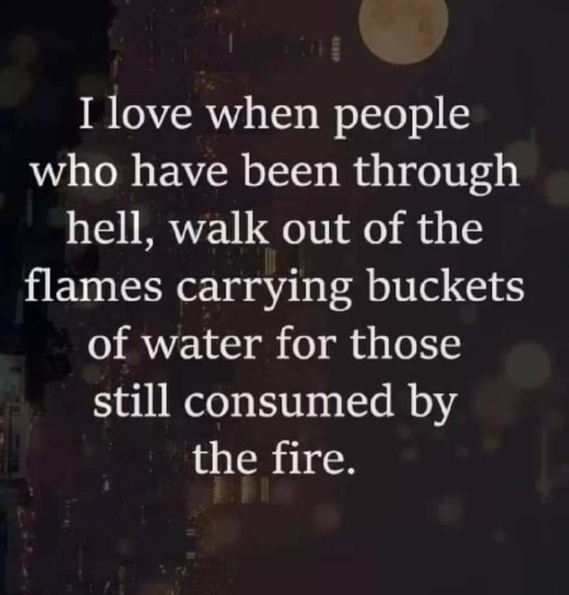 One of my favorite quotes, that reminds me to bring back buckets for those still caught in the flames.
