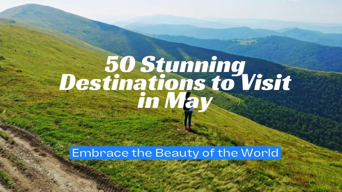 50 Stunning Destinations to Visit in May: Embrace the Beauty of the World