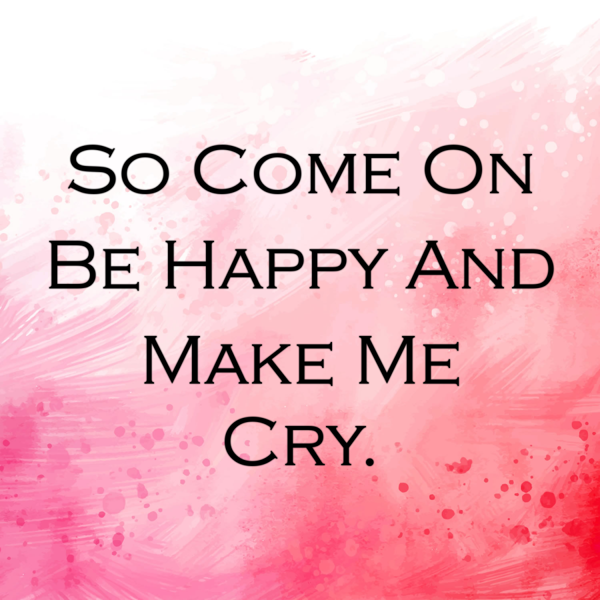 So Come on Be Happy and Make Me Cry.
